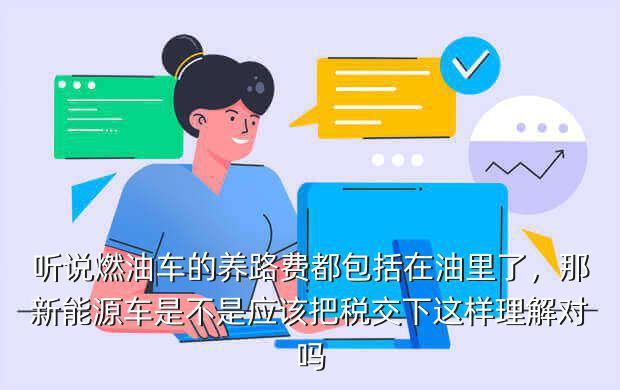 听说燃油车的养路费都包括在油里了，那新能源车是不是应该把税交下这样理解对吗