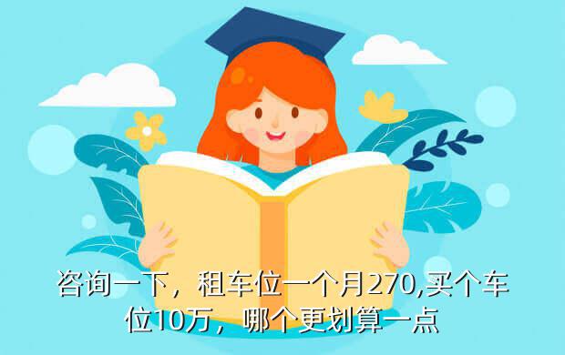 咨询一下，租车位一个月270,买个车位10万，哪个更划算一点