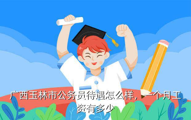 广西玉林市公务员待遇怎么样，一个月工资有多少