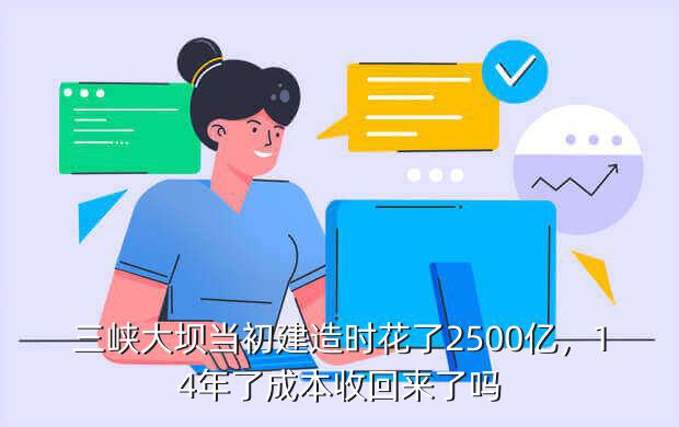 三峡大坝当初建造时花了2500亿，14年了成本收回来了吗