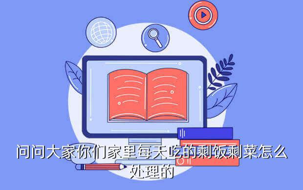 问问大家你们家里每天吃的剩饭剩菜怎么处理的