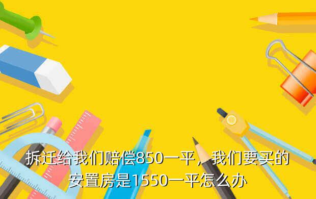 拆迁给我们赔偿850一平，我们要买的安置房是1550一平怎么办